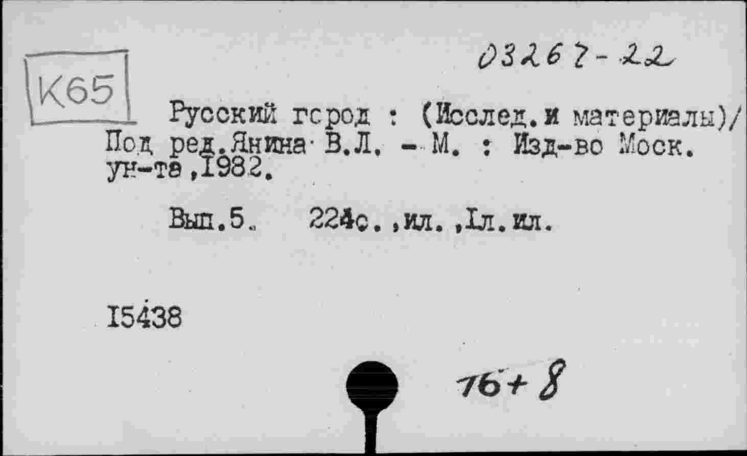 ﻿К65
Û3MÏ-
Русский гсрод : (Послед, и материалы)/ Под ред.Янина- В.Л, - М. ; Изд-во Моск, ун—те ,1932.
Вып.5и 224с. ,ил. ,1л.ил.
15438